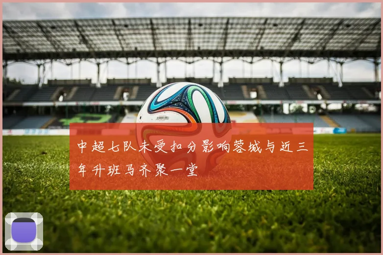 中超七队未受扣分影响蓉城与近三年升班马齐聚一堂