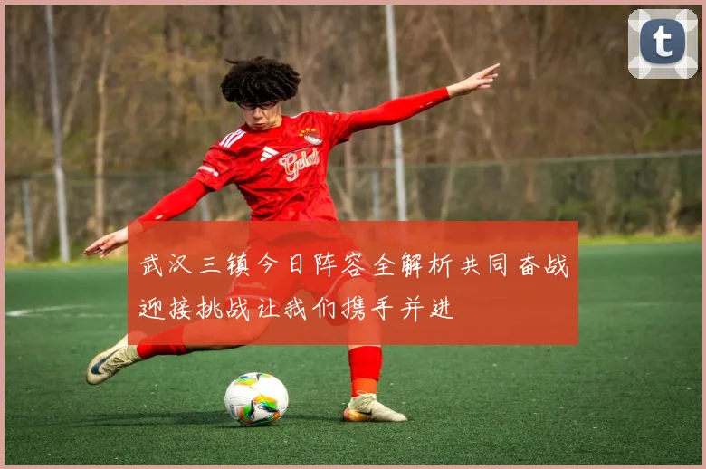 武汉三镇今日阵容全解析共同奋战迎接挑战让我们携手并进