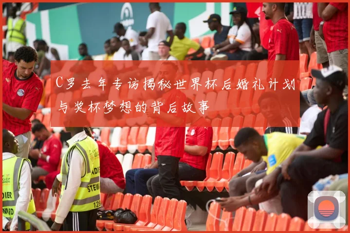 C罗去年专访揭秘世界杯后婚礼计划与奖杯梦想的背后故事