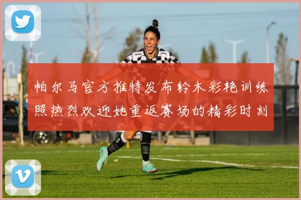 帕尔马官方推特发布铃木彩艳训练照热烈欢迎她重返赛场的精彩时刻