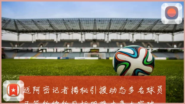 迈阿密记者揭秘引援动态多名球员已签约续约目标明确力争大突破