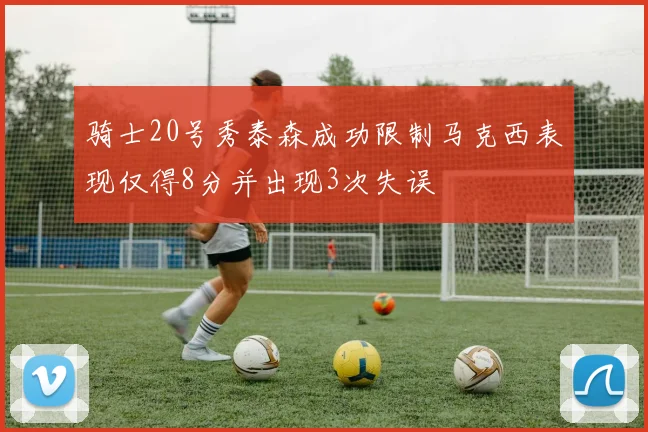 骑士20号秀泰森成功限制马克西表现仅得8分并出现3次失误