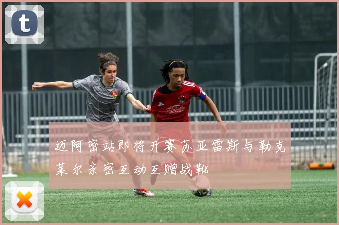 迈阿密站即将开赛苏亚雷斯与勒克莱尔亲密互动互赠战靴