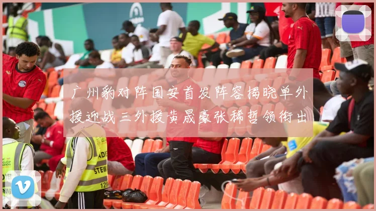 广州豹对阵国安首发阵容揭晓单外援迎战三外援黄晟豪张稀哲领衔出战