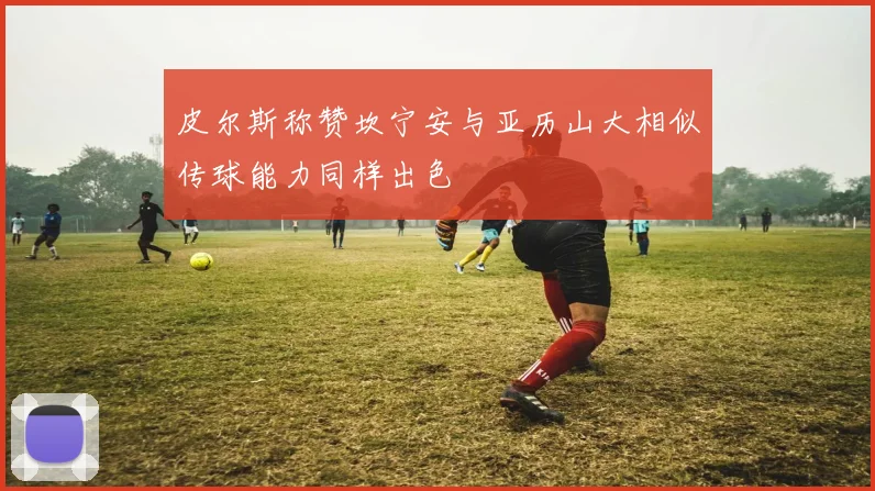 皮尔斯称赞坎宁安与亚历山大相似传球能力同样出色