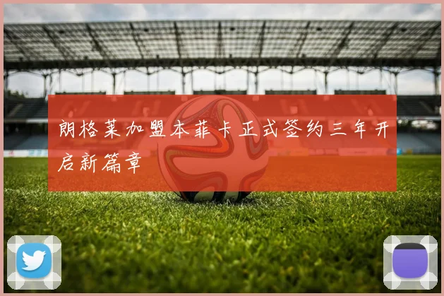 朗格莱加盟本菲卡正式签约三年开启新篇章