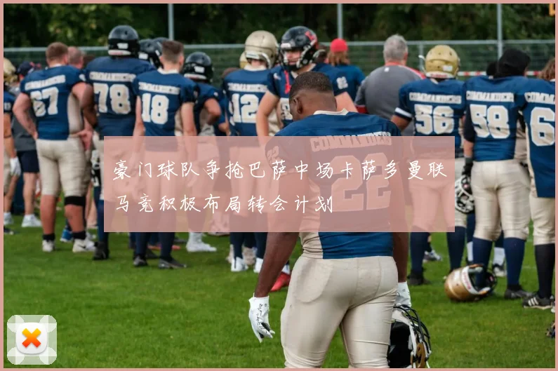 豪门球队争抢巴萨中场卡萨多曼联马竞积极布局转会计划
