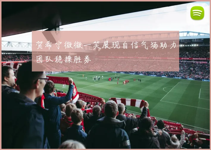 贺希宁微微一笑展现自信气场助力团队稳操胜券