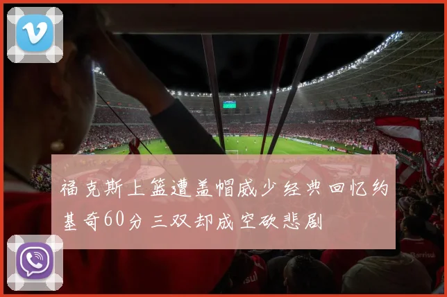 福克斯上篮遭盖帽威少经典回忆约基奇60分三双却成空砍悲剧