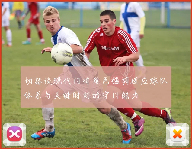 切赫谈现代门将角色强调适应球队体系与关键时刻的守门能力