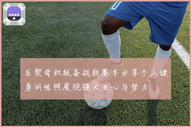 东契奇积极备战新赛季分享个人健身训练照展现强大决心与努力