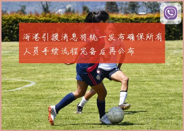 海港引援消息将统一发布确保所有人员手续流程完备后再公布