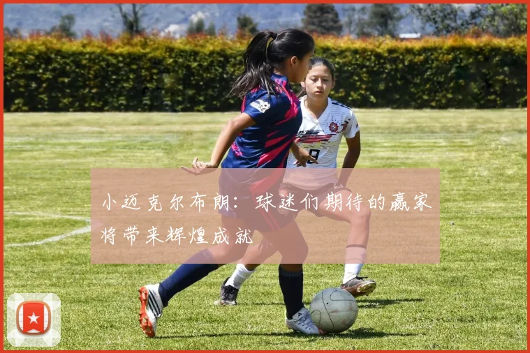小迈克尔布朗：球迷们期待的赢家将带来辉煌成就