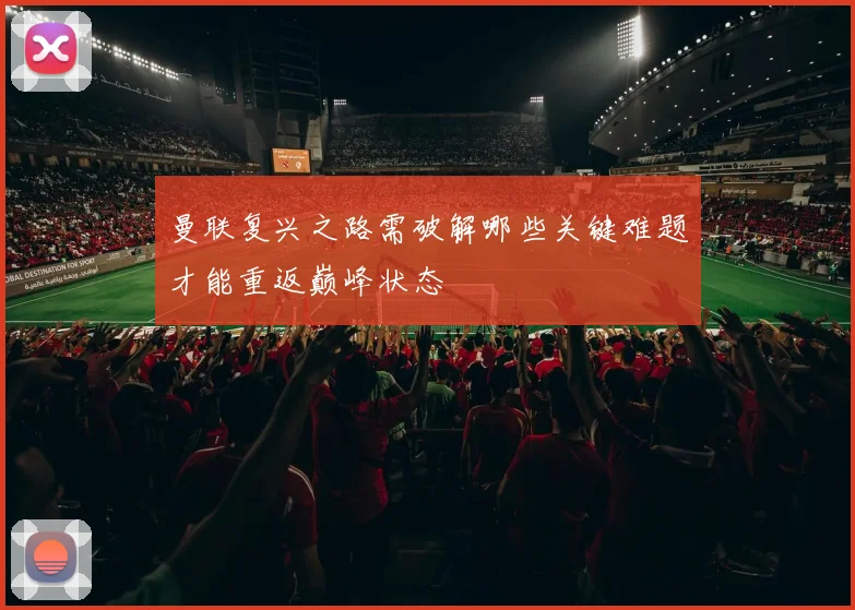 曼联复兴之路需破解哪些关键难题才能重返巅峰状态