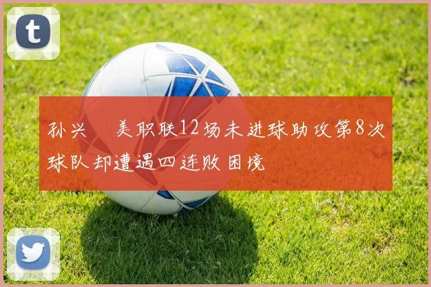 孙兴慜美职联12场未进球助攻第8次球队却遭遇四连败困境