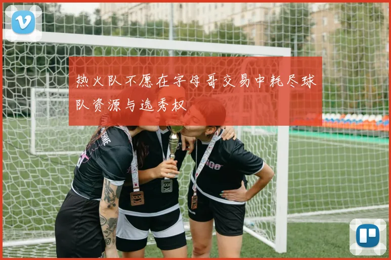热火队不愿在字母哥交易中耗尽球队资源与选秀权