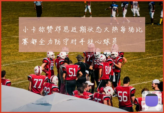 小卡称赞邓恩近期状态火热每场比赛都全力防守对手核心球员