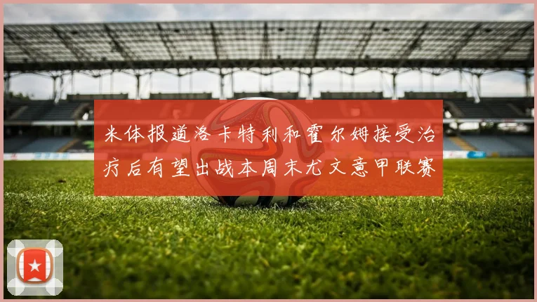 米体报道洛卡特利和霍尔姆接受治疗后有望出战本周末尤文意甲联赛