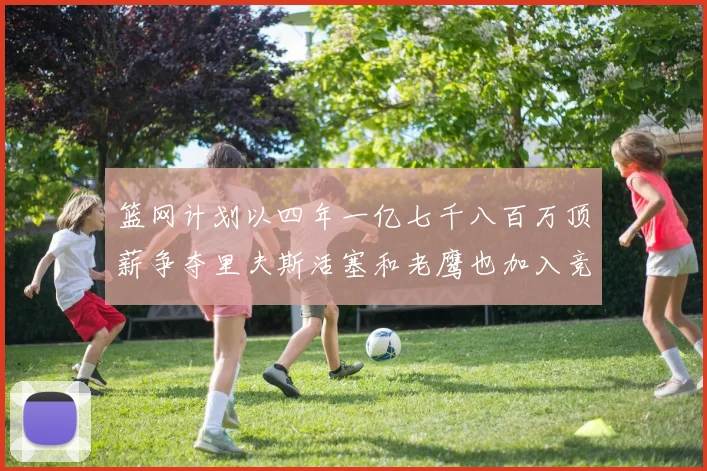 篮网计划以四年一亿七千八百万顶薪争夺里夫斯活塞和老鹰也加入竞标行列
