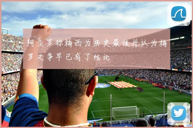 阿圭罗称梅西为历史最佳并认为梅罗之争早已有了结论