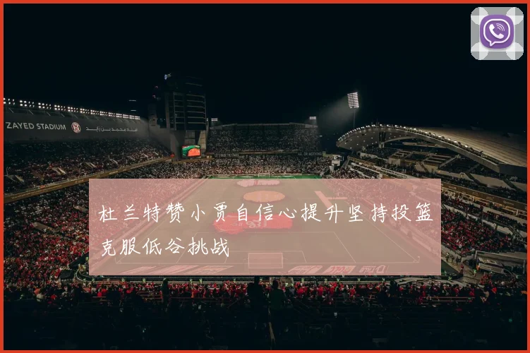 杜兰特赞小贾自信心提升坚持投篮克服低谷挑战