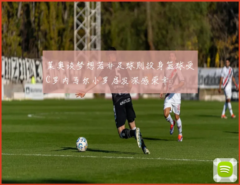 莱奥谈梦想若非足球则投身篮球受C罗内马尔小罗启发深感荣幸