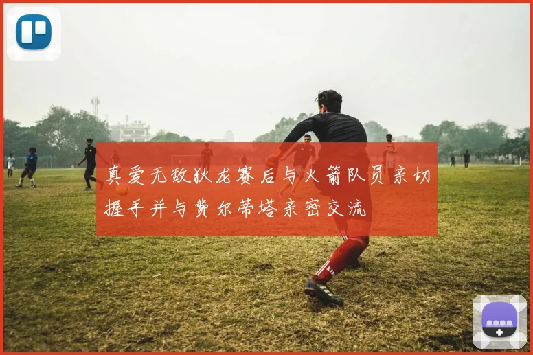 真爱无敌狄龙赛后与火箭队员亲切握手并与费尔蒂塔亲密交流
