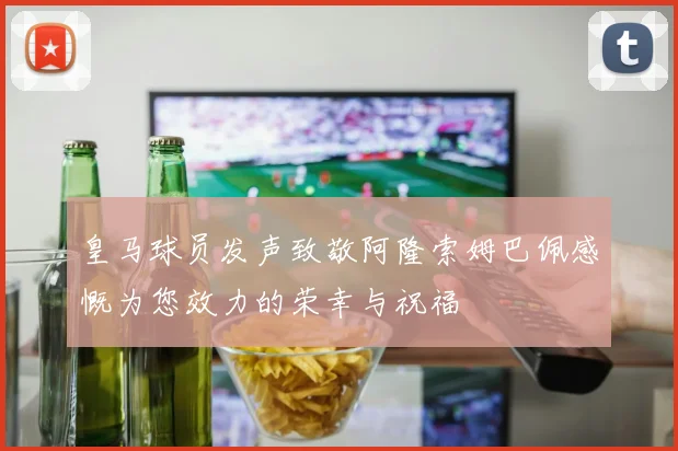 皇马球员发声致敬阿隆索姆巴佩感慨为您效力的荣幸与祝福