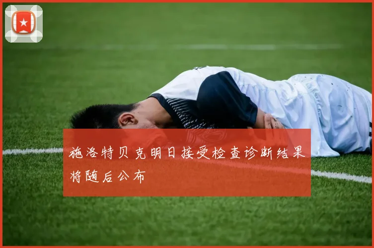 施洛特贝克明日接受检查诊断结果将随后公布