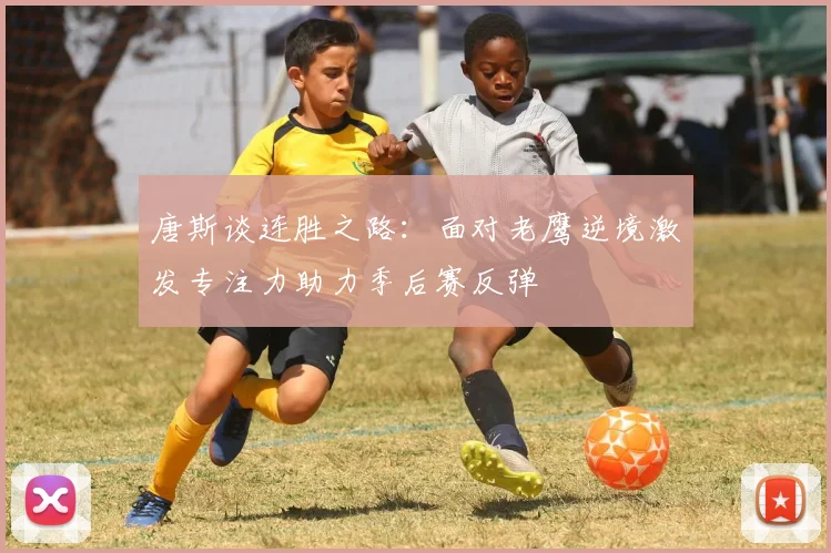 唐斯谈连胜之路：面对老鹰逆境激发专注力助力季后赛反弹