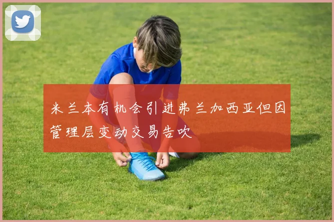 米兰本有机会引进弗兰加西亚但因管理层变动交易告吹