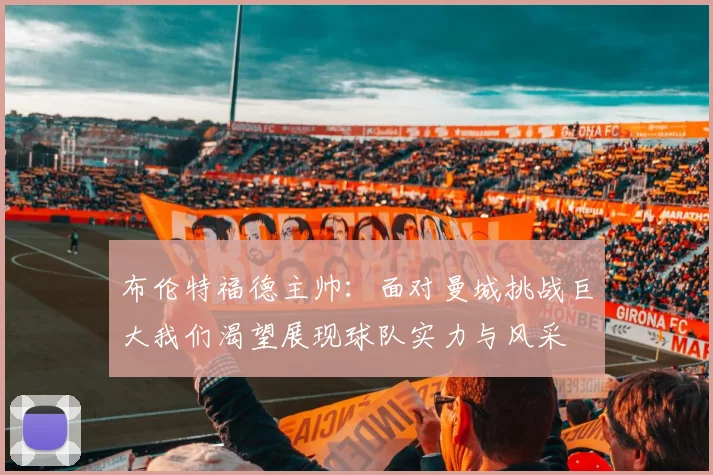 布伦特福德主帅：面对曼城挑战巨大我们渴望展现球队实力与风采