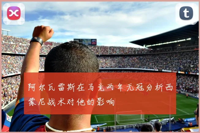 阿尔瓦雷斯在马竞两年无冠分析西蒙尼战术对他的影响