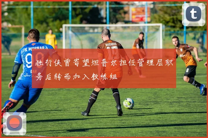 独行侠曾寄望坦普尔担任管理层职务后转而加入教练组