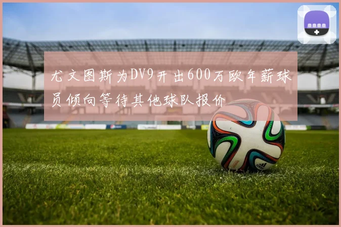 尤文图斯为DV9开出600万欧年薪球员倾向等待其他球队报价