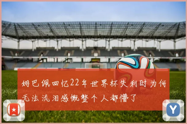 姆巴佩回忆22年世界杯失利时为何无法流泪感慨整个人都懵了
