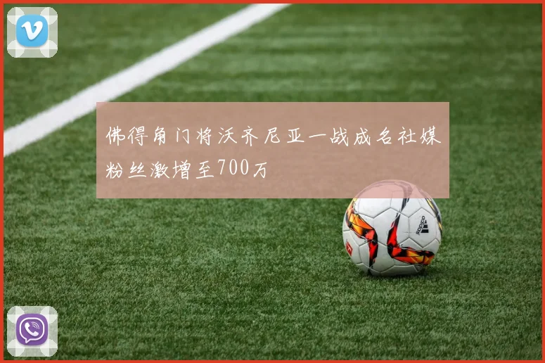 佛得角门将沃齐尼亚一战成名社媒粉丝激增至700万